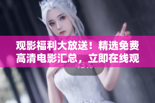 觀影福利大放送！精選免費高清電影匯總，立即在線觀看享受視聽盛宴