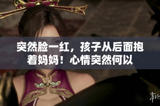 突然臉一紅，孩子從后面抱著媽媽！心情突然何以