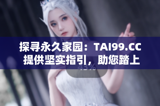 探尋永久家園：TAI99.CC 提供堅實指引，助您踏上永不迷途之路