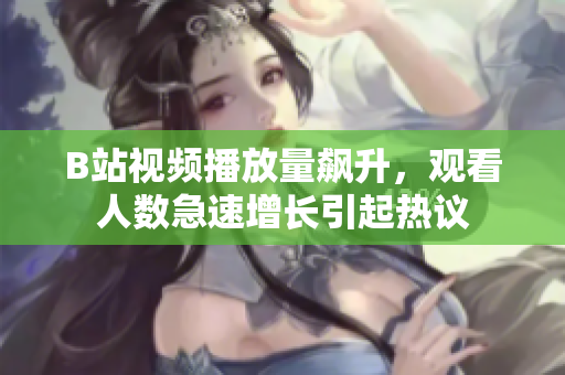 B站視頻播放量飆升，觀看人數(shù)急速增長(zhǎng)引起熱議