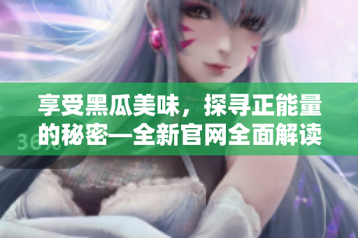 享受黑瓜美味，探尋正能量的秘密—全新官網(wǎng)全面解讀