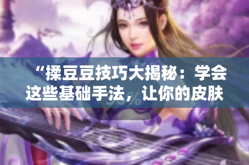 “揉豆豆技巧大揭秘：學會這些基礎手法，讓你的皮膚水嫩如初！”