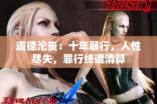 道德淪喪：十年暴行，人性盡失，罪行終遭清算