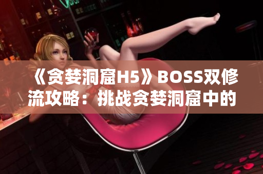 《貪婪洞窟H5》BOSS雙修流攻略：挑戰(zhàn)貪婪洞窟中的強大BOSS