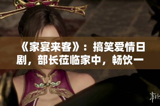 《家宴來客》：搞笑愛情日劇，部長蒞臨家中，暢飲一番揭開歡樂序幕。