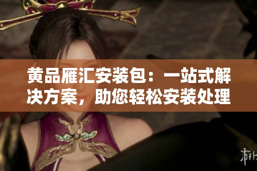 黃品雁匯安裝包：一站式解決方案，助您輕松安裝處理各類文件