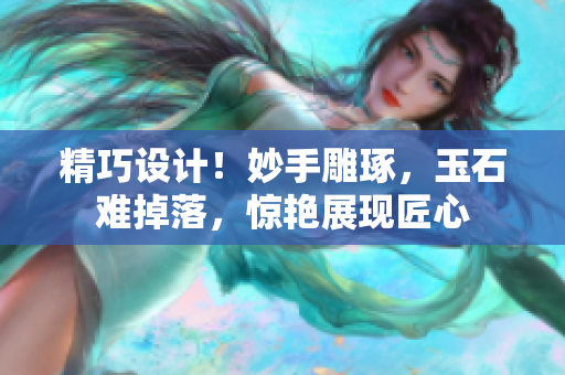 精巧設計！妙手雕琢，玉石難掉落，驚艷展現(xiàn)匠心