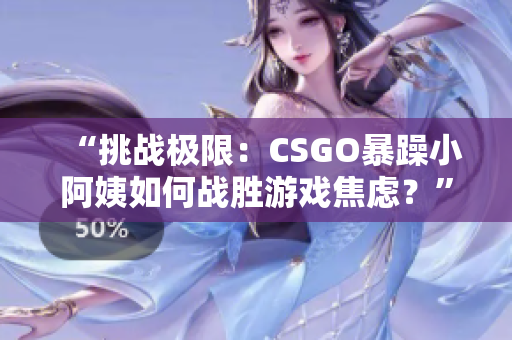 “挑戰(zhàn)極限：CSGO暴躁小阿姨如何戰(zhàn)勝游戲焦慮？”