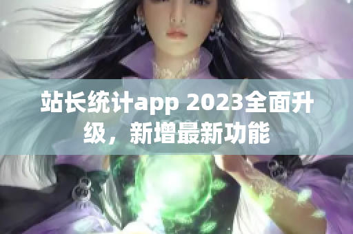 站長統(tǒng)計app 2023全面升級，新增最新功能