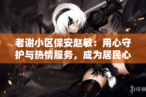 老謝小區(qū)保安趙敏：用心守護(hù)與熱情服務(wù)，成為居民心目中的貼心老師