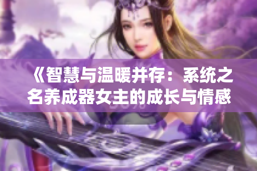 《智慧與溫暖并存：系統(tǒng)之名養(yǎng)成器女主的成長(zhǎng)與情感旅程》