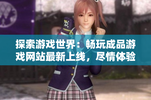 探索游戲世界：暢玩成品游戲網(wǎng)站最新上線，盡情體驗(yàn)各類精彩游戲！