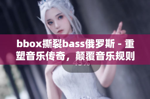 bbox撕裂bass俄羅斯 - 重塑音樂(lè)傳奇，顛覆音樂(lè)規(guī)則