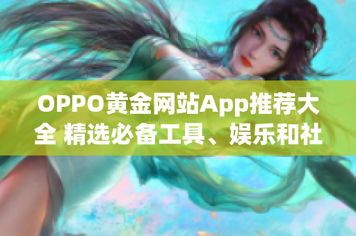 OPPO黃金網(wǎng)站App推薦大全 精選必備工具、娛樂和社交應(yīng)用