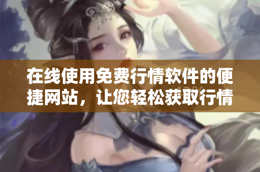 在線使用免費(fèi)行情軟件的便捷網(wǎng)站，讓您輕松獲取行情信息