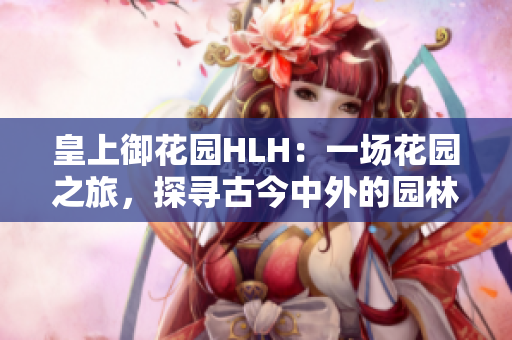 皇上御花園HLH：一場(chǎng)花園之旅，探尋古今中外的園林奇觀