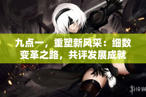 九點一，重塑新風(fēng)采：細(xì)數(shù)變革之路，共評發(fā)展成就