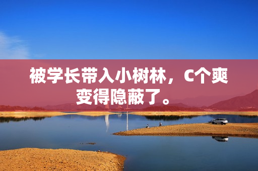 被學(xué)長帶入小樹林，C個爽變得隱蔽了。 