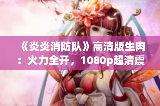 《炎炎消防隊》高清版生肉：火力全開，1080p超清震撼呈現(xiàn)