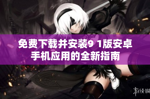 免費下載并安裝9 1版安卓手機應(yīng)用的全新指南