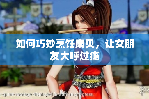 如何巧妙烹飪扇貝，讓女朋友大呼過癮