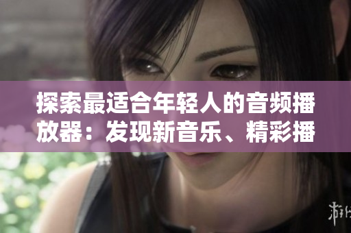 探索最適合年輕人的音頻播放器：發(fā)現(xiàn)新音樂、精彩播客及更多功能！
