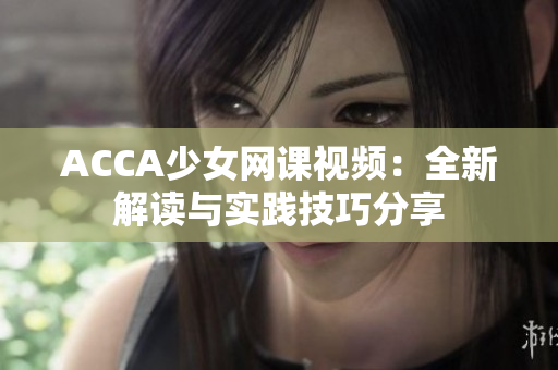 ACCA少女網(wǎng)課視頻：全新解讀與實踐技巧分享