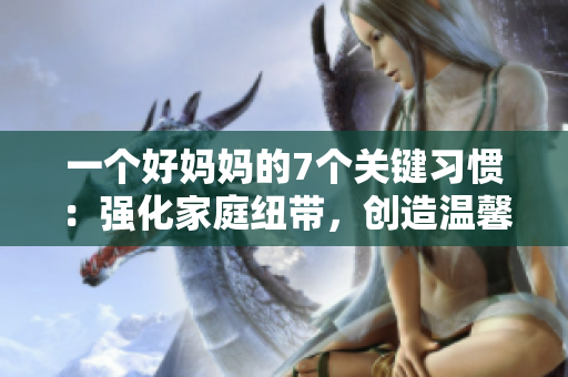 一個好媽媽的7個關(guān)鍵習(xí)慣：強化家庭紐帶，創(chuàng)造溫馨家庭環(huán)境