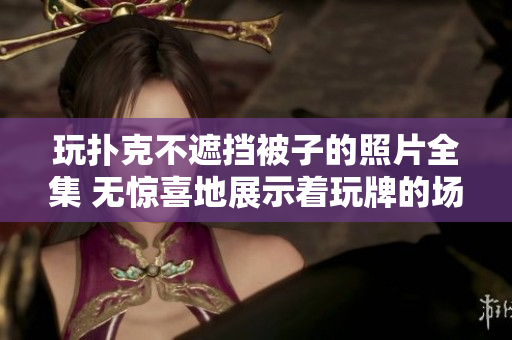 玩撲克不遮擋被子的照片全集 無驚喜地展示著玩牌的場景