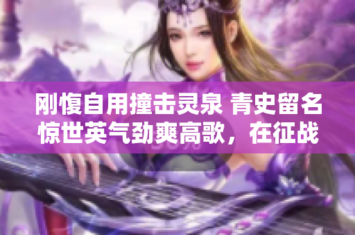 剛愎自用撞擊靈泉 青史留名驚世英氣勁爽高歌，在征戰(zhàn)律音中重現(xiàn)