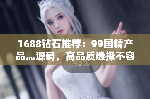 1688鉆石推薦：99國精產(chǎn)品灬源碼，高品質(zhì)選擇不容錯過！