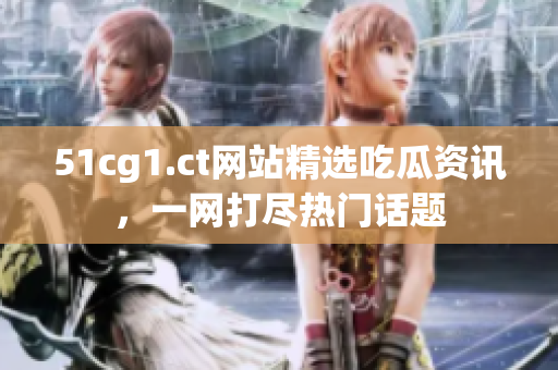 51cg1.ct網(wǎng)站精選吃瓜資訊，一網(wǎng)打盡熱門話題