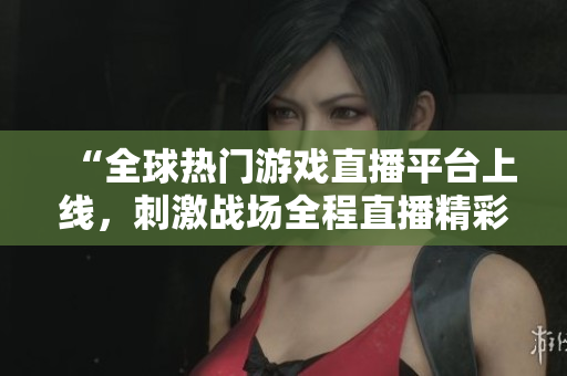“全球熱門游戲直播平臺上線，刺激戰(zhàn)場全程直播精彩賽事”