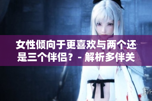 女性傾向于更喜歡與兩個還是三個伴侶？- 解析多伴關系中的選擇趨勢