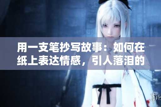 用一支筆抄寫故事：如何在紙上表達情感，引人落淚的寫作技巧與方法
