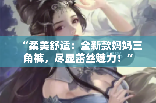 “柔美舒適：全新款媽媽三角褲，盡顯蕾絲魅力！”