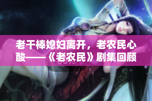老干棒媳婦離開，老農(nóng)民心酸——《老農(nóng)民》劇集回顧