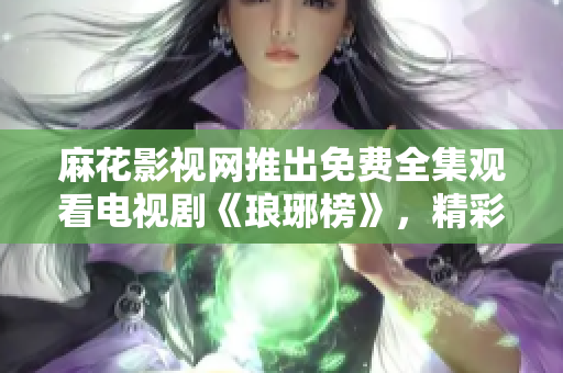 麻花影視網(wǎng)推出免費(fèi)全集觀看電視劇《瑯琊榜》，精彩劇情不容錯(cuò)過