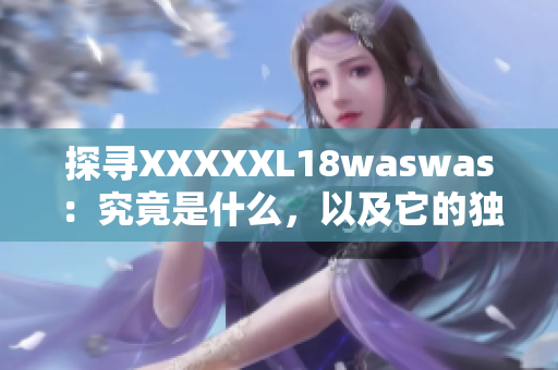 探尋XXXXXL18waswas：究竟是什么，以及它的獨(dú)特之處