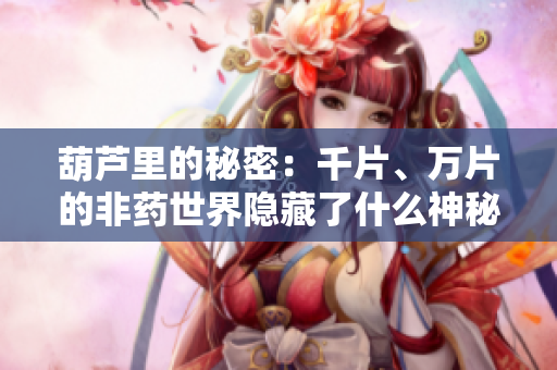 葫蘆里的秘密：千片、萬片的非藥世界隱藏了什么神秘力量？