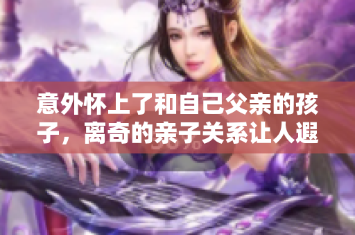 意外懷上了和自己父親的孩子，離奇的親子關(guān)系讓人遐想無窮