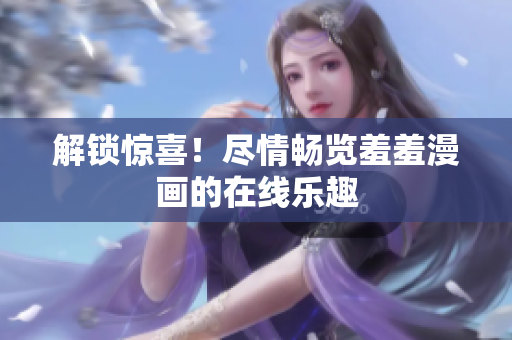 解鎖驚喜！盡情暢覽羞羞漫畫的在線樂趣