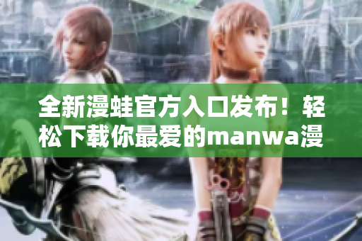 全新漫蛙官方入口發(fā)布！輕松下載你最愛的manwa漫畫，暢享精彩故事！