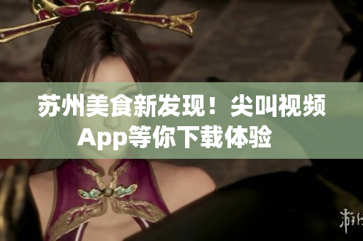 蘇州美食新發(fā)現(xiàn)！尖叫視頻App等你下載體驗  