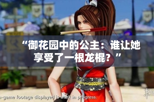 “御花園中的公主：誰讓她享受了一根龍棍？”