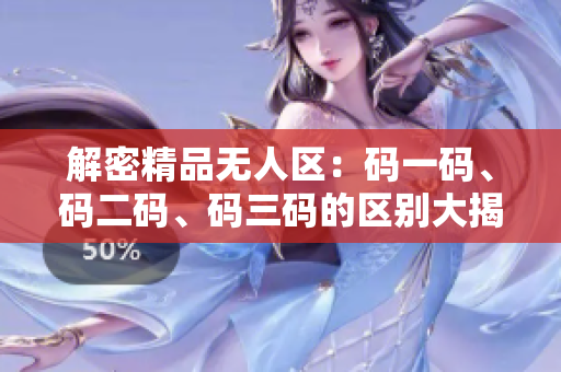 解密精品無人區(qū)：碼一碼、碼二碼、碼三碼的區(qū)別大揭秘