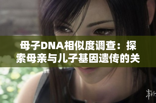 母子DNA相似度調(diào)查：探索母親與兒子基因遺傳的關系