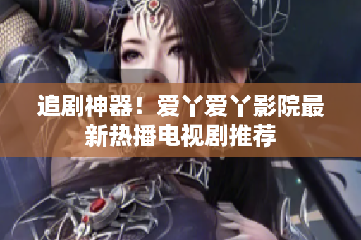 追劇神器！愛丫愛丫影院最新熱播電視劇推薦