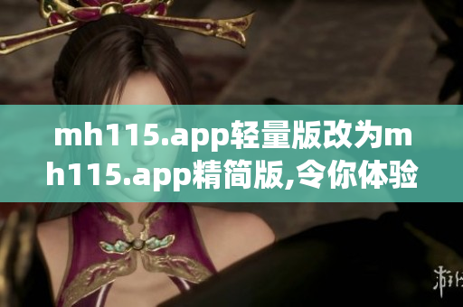 mh115.app輕量版改為mh115.app精簡版,令你體驗更輕盈
