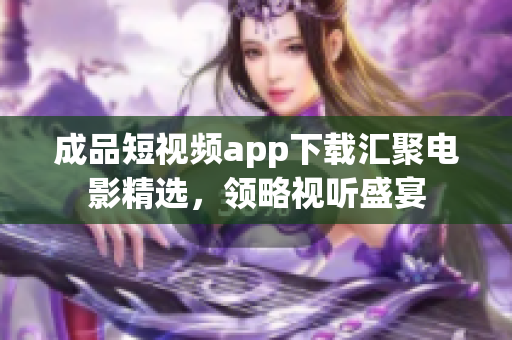 成品短視頻app下載匯聚電影精選，領(lǐng)略視聽盛宴